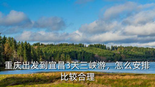重慶出發到宜昌3天三峽游，怎么安排比較合理