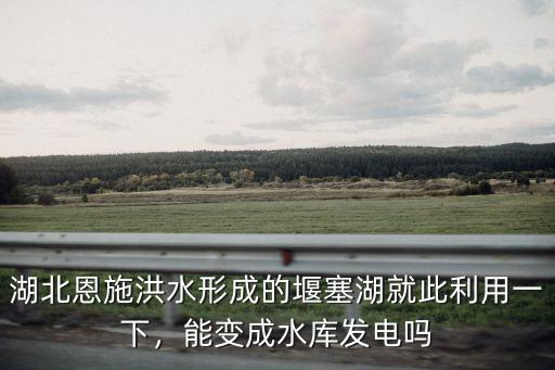 湖北恩施洪水形成的堰塞湖就此利用一下，能變成水庫發電嗎