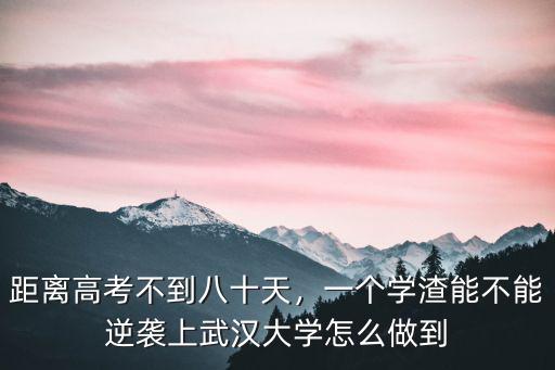 距離高考不到八十天，一個學渣能不能逆襲上武漢大學怎么做到