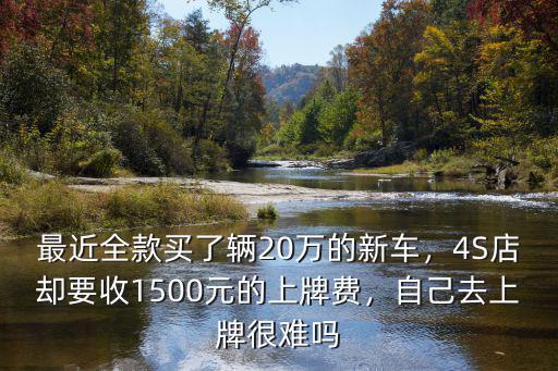 最近全款買了輛20萬的新車，4S店卻要收1500元的上牌費，自己去上牌很難嗎