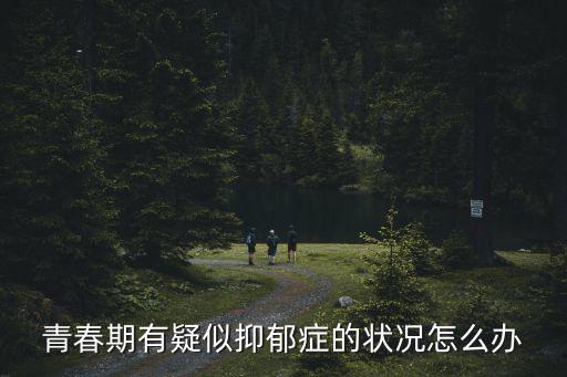 宜昌青春期憂郁癥怎么辦,孩子青春期抑郁或暴躁怎么辦