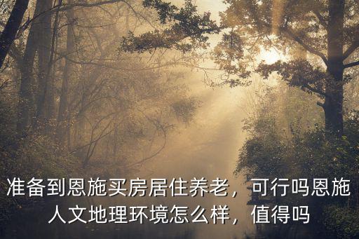 準備到恩施買房居住養老，可行嗎恩施人文地理環境怎么樣，值得嗎