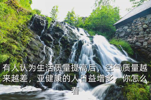 有人認為生活質量提高后，空氣質量越來越差，亞健康的人日益增多，你怎么看