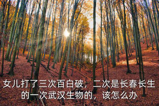 女兒打了三次百白破，二次是長春長生的一次武漢生物的，該怎么辦