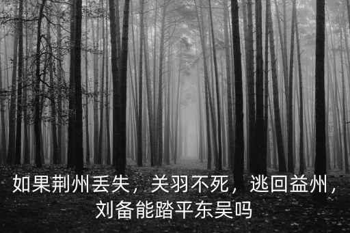 如果荊州丟失，關(guān)羽不死，逃回益州，劉備能踏平東吳嗎