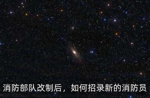 消防部隊改制后，如何招錄新的消防員