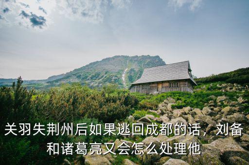 關羽失荊州后如果逃回成都的話，劉備和諸葛亮又會怎么處理他