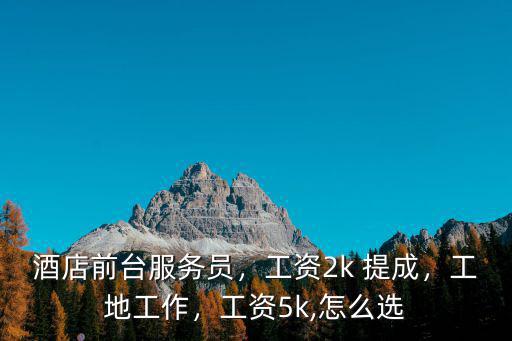 酒店前臺服務員，工資2k 提成，工地工作，工資5k,怎么選