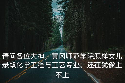 請(qǐng)問各位大神，黃岡師范學(xué)院怎樣女兒錄取化學(xué)工程與工藝專業(yè)，還在猶豫上不上