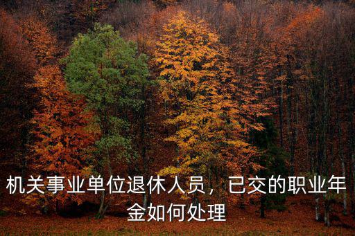 機(jī)關(guān)事業(yè)單位退休人員，已交的職業(yè)年金如何處理