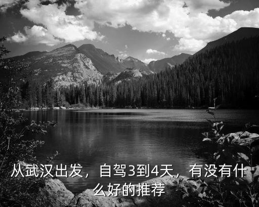 從武漢出發，自駕3到4天，有沒有什么好的推薦