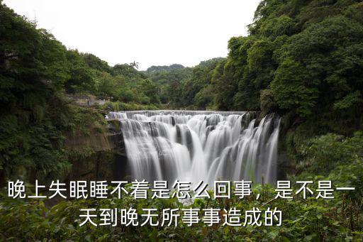 晚上失眠睡不著是怎么回事，是不是一天到晚無所事事造成的
