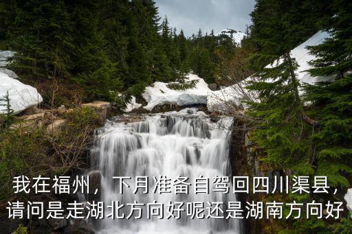 我在福州，下月準(zhǔn)備自駕回四川渠縣，請問是走湖北方向好呢還是湖南方向好