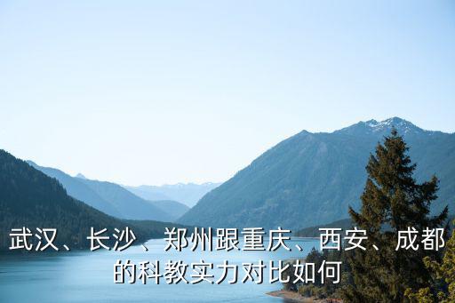 武漢、長沙、鄭州跟重慶、西安、成都的科教實力對比如何
