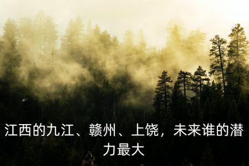 江西的九江、贛州、上饒，未來誰的潛力最大