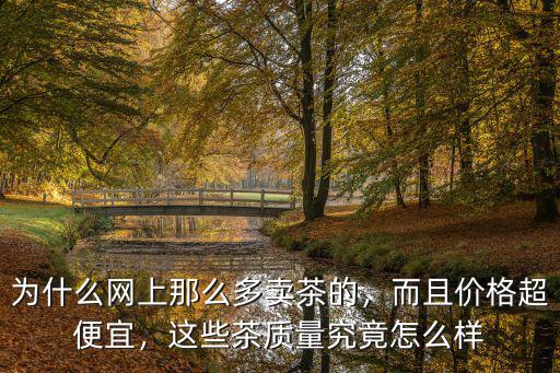 為什么網(wǎng)上那么多賣茶的，而且價(jià)格超便宜，這些茶質(zhì)量究竟怎么樣