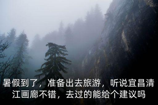 暑假到了，準備出去旅游，聽說宜昌清江畫廊不錯，去過的能給個建議嗎