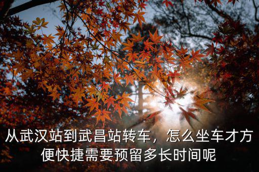 從武漢站到武昌站轉(zhuǎn)車，怎么坐車才方便快捷需要預(yù)留多長時間呢
