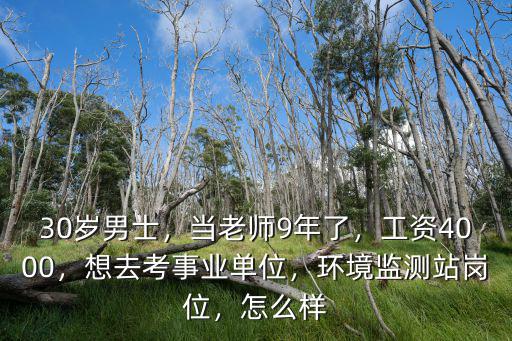30歲男士，當老師9年了，工資4000，想去考事業單位，環境監測站崗位，怎么樣