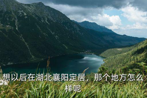想以后在湖北襄陽定居，那個地方怎么樣呢