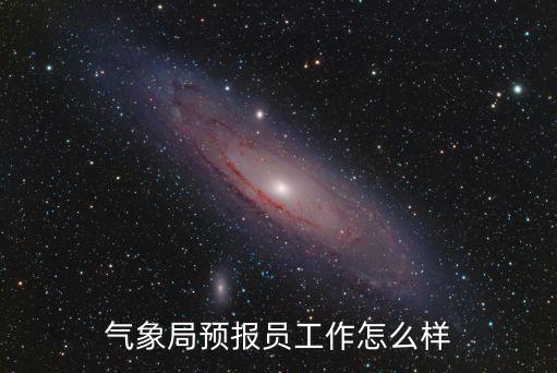 黃岡氣象局待遇怎么樣,氣象局預(yù)報員工作怎么樣