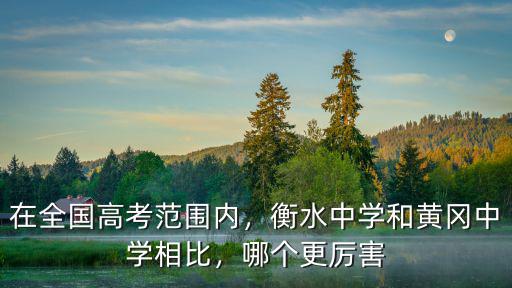 在全國高考范圍內，衡水中學和黃岡中學相比，哪個更厲害