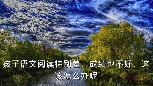 孩子語文閱讀特別差，成績也不好，這該怎么辦呢