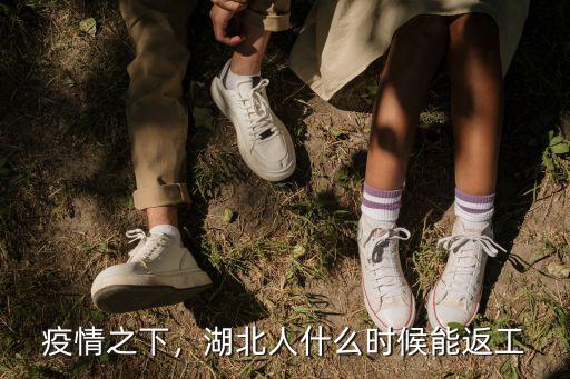 湖北返工怎么,湖北人什么時(shí)候能返工