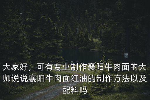 大家好，可有專業制作襄陽牛肉面的大師說說襄陽牛肉面紅油的制作方法以及配料嗎