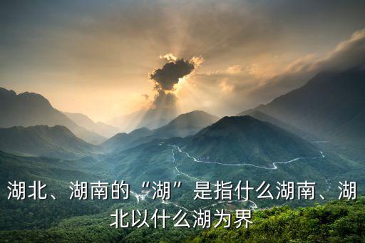 湖北、湖南的“湖”是指什么湖南、湖北以什么湖為界