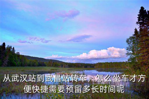 從武漢站到武昌站轉車，怎么坐車才方便快捷需要預留多長時間呢