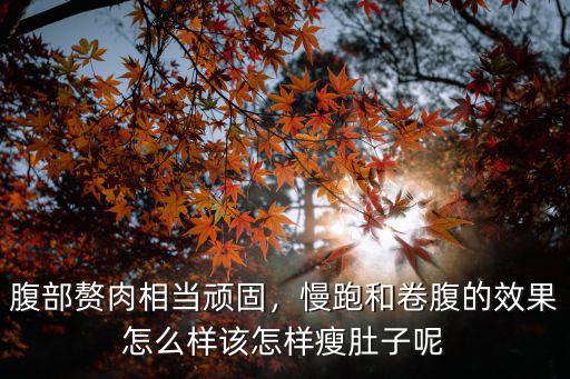 腹部贅肉相當頑固，慢跑和卷腹的效果怎么樣該怎樣瘦肚子呢