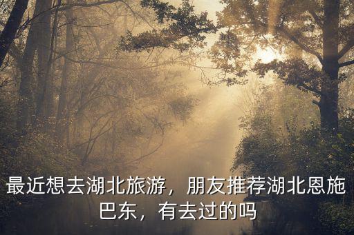 最近想去湖北旅游，朋友推薦湖北恩施巴東，有去過(guò)的嗎