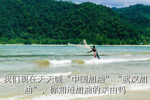 我們現在天天喊“中國加油”“武漢加油”，你知道加油的來由嗎