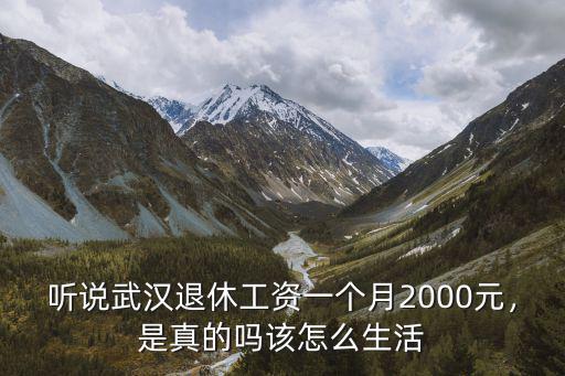 聽(tīng)說(shuō)武漢退休工資一個(gè)月2000元，是真的嗎該怎么生活