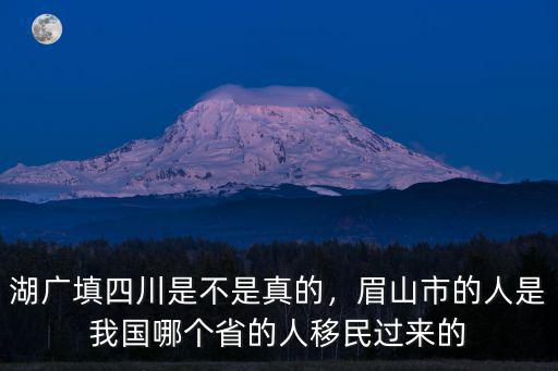 湖廣填四川是不是真的，眉山市的人是我國哪個省的人移民過來的