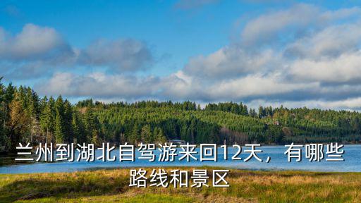 蘭州到湖北自駕游來回12天，有哪些路線和景區