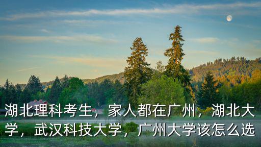 湖北理科考生，家人都在廣州，湖北大學，武漢科技大學，廣州大學該怎么選