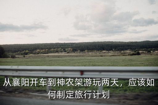 從襄陽開車到神農(nóng)架游玩兩天，應(yīng)該如何制定旅行計(jì)劃