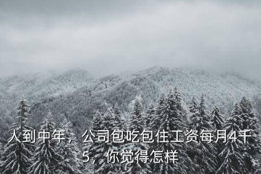 人到中年，公司包吃包住工資每月4千5，你覺得怎樣