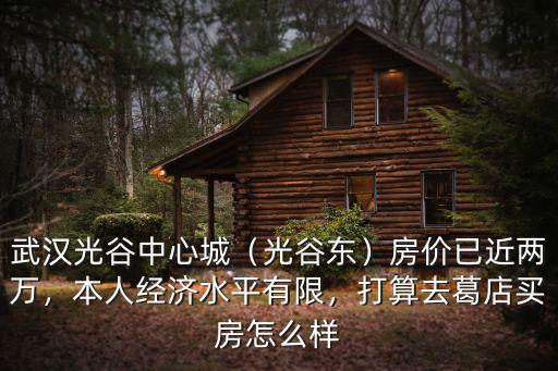 武漢光谷中心城（光谷東）房價已近兩萬，本人經濟水平有限，打算去葛店買房怎么樣