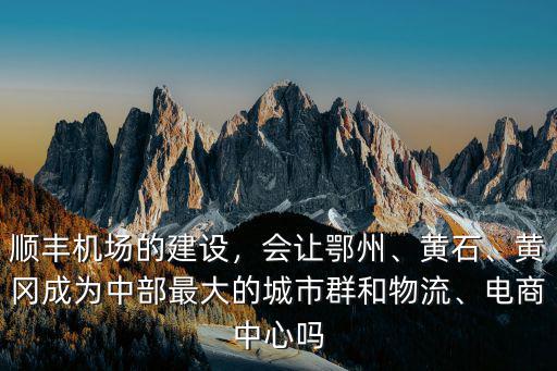 順豐機場的建設，會讓鄂州、黃石、黃岡成為中部最大的城市群和物流、電商中心嗎
