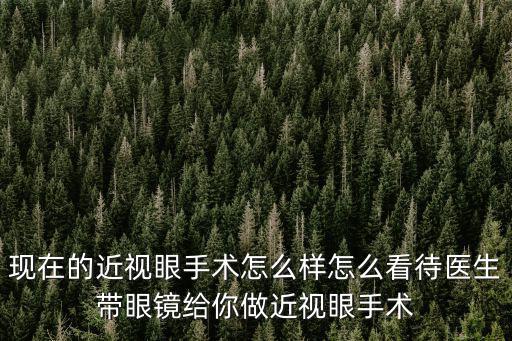現(xiàn)在的近視眼手術(shù)怎么樣怎么看待醫(yī)生帶眼鏡給你做近視眼手術(shù)
