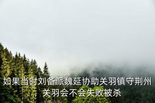魏延鎮(zhèn)守荊州會怎么樣,如果是魏延鎮(zhèn)守就不會了嗎