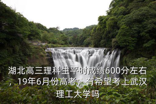 湖北高三理科生平時成績600分左右，19年6月份高考，有希望考上武漢理工大學嗎
