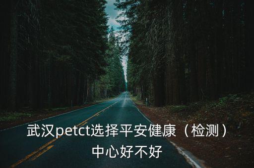 武漢petct選擇平安健康（檢測）中心好不好