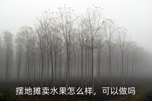 擺地攤賣水果怎么樣，可以做嗎