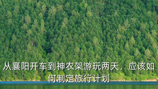 從襄陽開車到神農架游玩兩天，應該如何制定旅行計劃