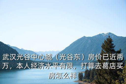 武漢光谷中心城（光谷東）房價已近兩萬，本人經濟水平有限，打算去葛店買房怎么樣