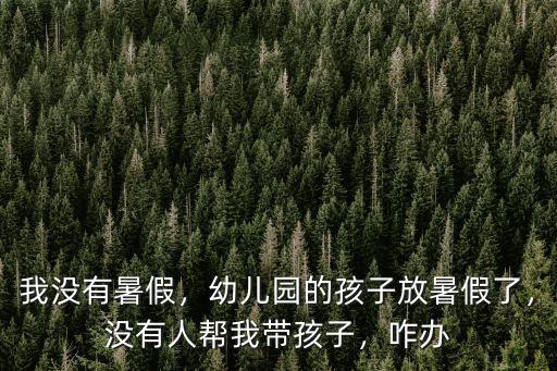 我沒有暑假，幼兒園的孩子放暑假了，沒有人幫我?guī)Ш⒆樱k